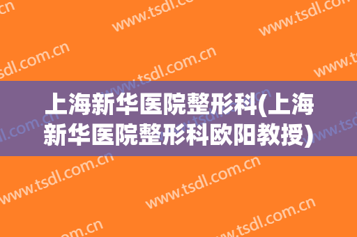 上海新华医院整形科(上海新华医院整形科欧阳教授)