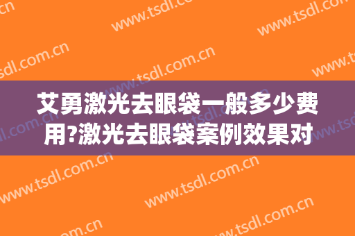 艾勇激光去眼袋一般多少费用?激光去眼袋案例效果对比图_江西省皮肤病专科医院
