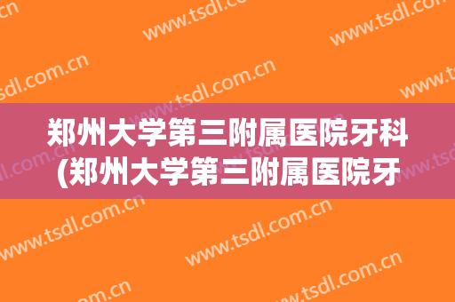 郑州大学第三附属医院牙科(郑州大学第三附属医院牙科怎么样)