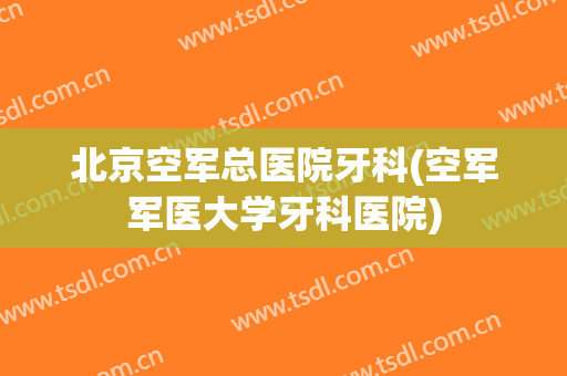北京空军总医院牙科(空军军医大学牙科医院)