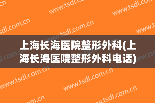 上海长海医院整形外科(上海长海医院整形外科电话)