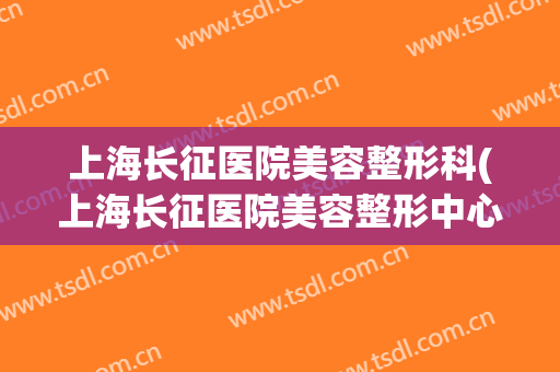 上海长征医院美容整形科(上海长征医院美容整形中心)