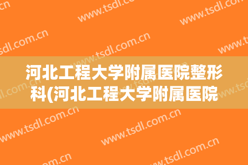 河北工程大学附属医院整形科(河北工程大学附属医院整形科电话)