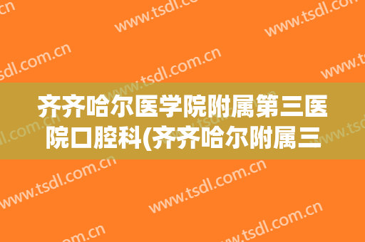 齐齐哈尔医学院附属第三医院口腔科(齐齐哈尔附属三院口腔科所有医生)