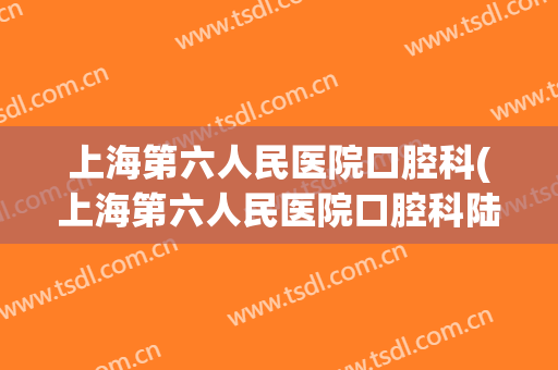 上海第六人民医院口腔科(上海第六人民医院口腔科陆家喻)