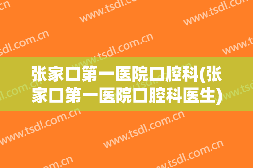 张家口第一医院口腔科(张家口第一医院口腔科医生)