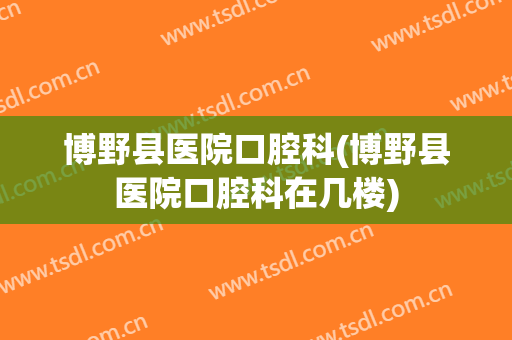 博野县医院口腔科(博野县医院口腔科在几楼)