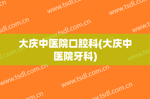 大庆中医院口腔科(大庆中医院牙科)