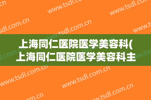 上海同仁医院医学美容科(上海同仁医院医学美容科主任)