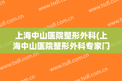 上海中山医院整形外科(上海中山医院整形外科专家门诊看鼻肿瘤)