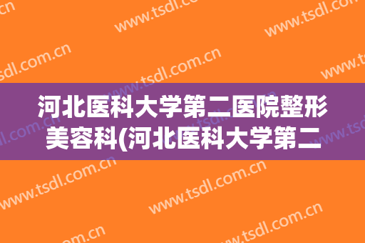 河北医科大学第二医院整形美容科(河北医科大学第二医院整形美容科地址)