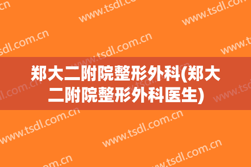 郑大二附院整形外科(郑大二附院整形外科医生)