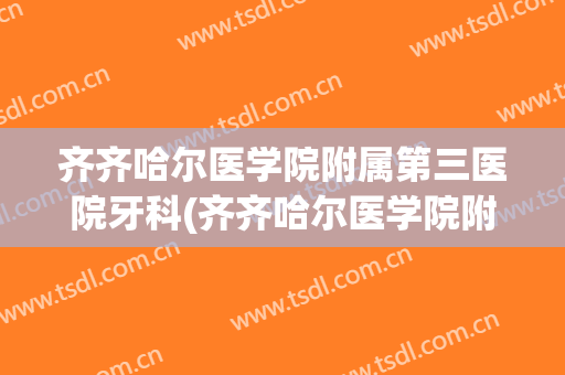 齐齐哈尔医学院附属第三医院牙科(齐齐哈尔医学院附属第三医院牙科电话)