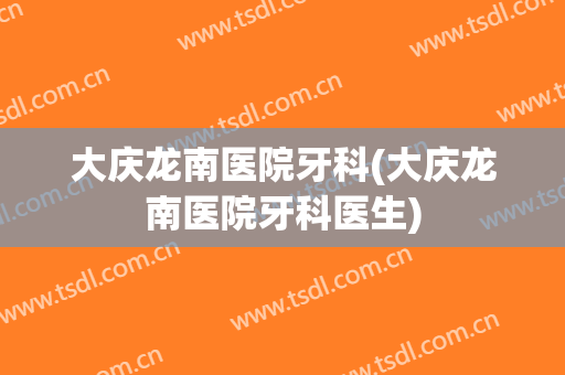 大庆龙南医院牙科(大庆龙南医院牙科医生)