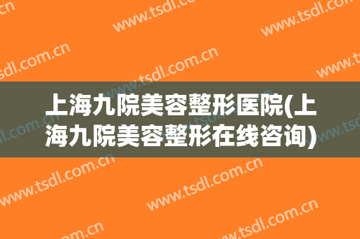 上海九院美容整形医院(上海九院美容整形在线咨询)