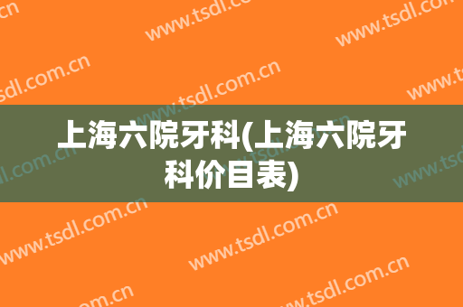 上海六院牙科(上海六院牙科价目表)
