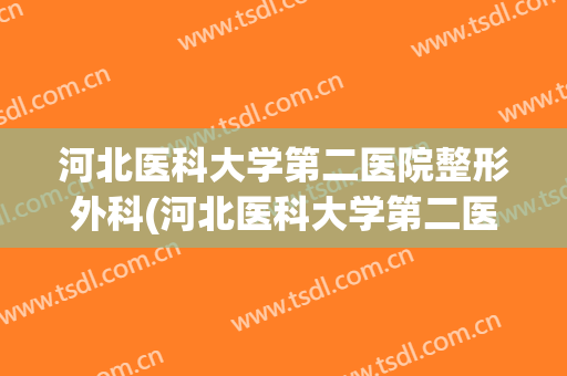 河北医科大学第二医院整形外科(河北医科大学第二医院整形外科在哪个院区)