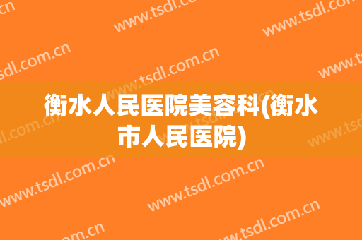 衡水人民医院美容科(衡水市人民医院)