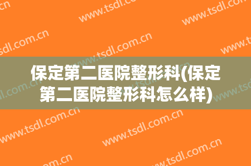 保定第二医院整形科(保定第二医院整形科怎么样)