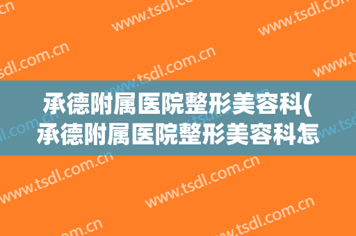 承德附属医院整形美容科(承德附属医院整形美容科怎么样)