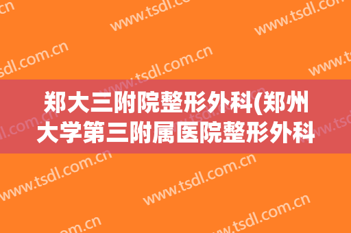 郑大三附院整形外科(郑州大学第三附属医院整形外科)