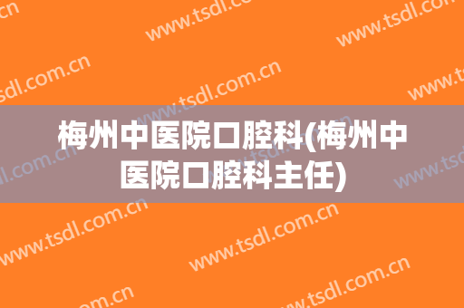 梅州中医院口腔科(梅州中医院口腔科主任)