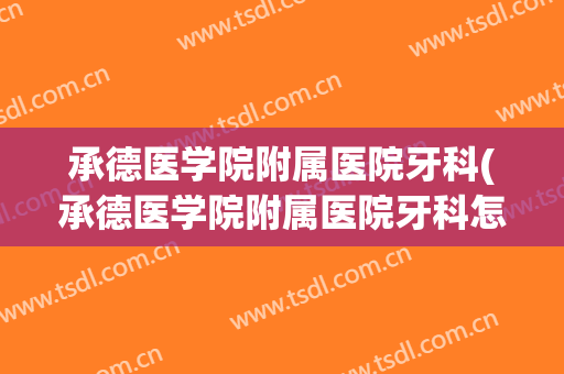 承德医学院附属医院牙科(承德医学院附属医院牙科怎么样)