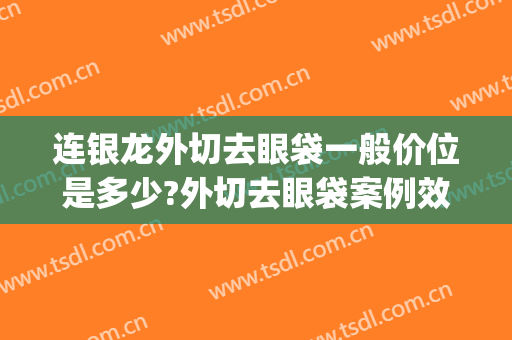 连银龙外切去眼袋一般价位是多少?外切去眼袋案例效果对比图_厦门市中医院