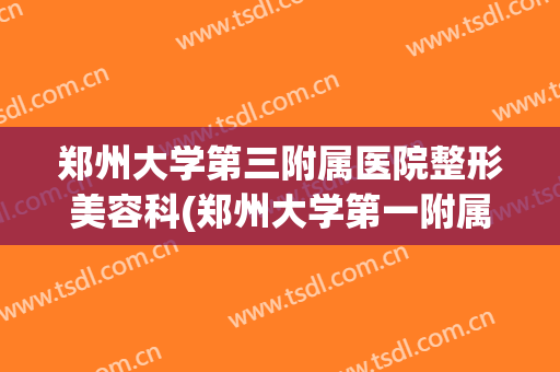 郑州大学第三附属医院整形美容科(郑州大学第一附属医院美容整形科)