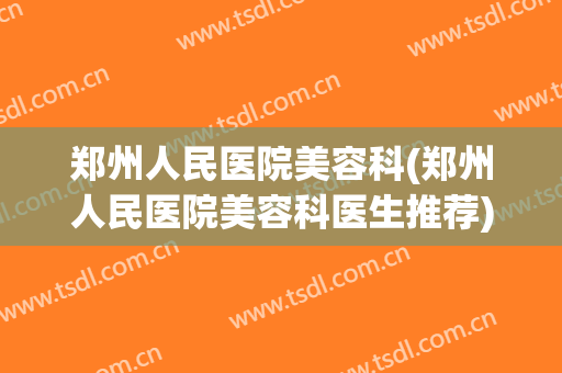 郑州人民医院美容科(郑州人民医院美容科医生推荐)