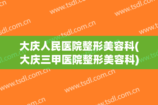 大庆人民医院整形美容科(大庆三甲医院整形美容科)