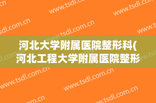 河北大学附属医院整形科(河北工程大学附属医院整形外科)