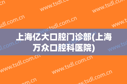 上海亿大口腔门诊部(上海万众口腔科医院)