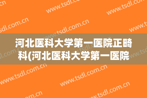 河北医科大学第一医院正畸科(河北医科大学第一医院正畸科在几楼)