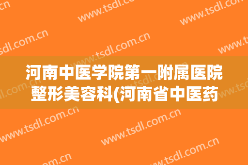 河南中医学院第一附属医院整形美容科(河南省中医药大学附属第一医院整形科)