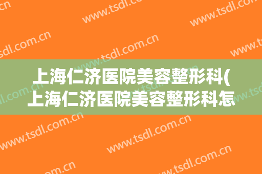 上海仁济医院美容整形科(上海仁济医院美容整形科怎么样)