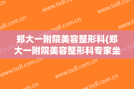 郑大一附院美容整形科(郑大一附院美容整形科专家坐诊时间表)