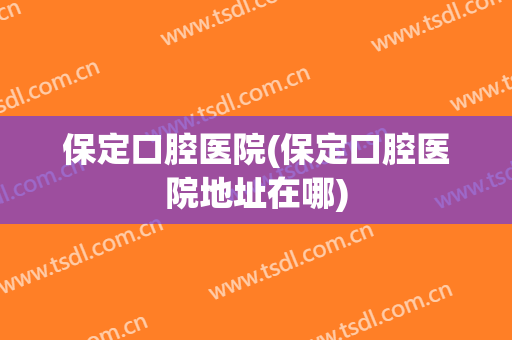 保定口腔医院(保定口腔医院地址在哪)