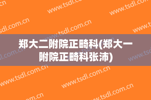郑大二附院正畸科(郑大一附院正畸科张沛)