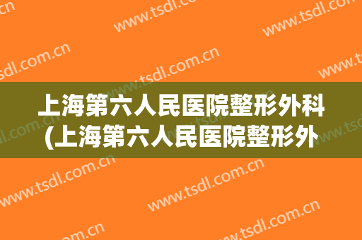 上海第六人民医院整形外科(上海第六人民医院整形外科电话)