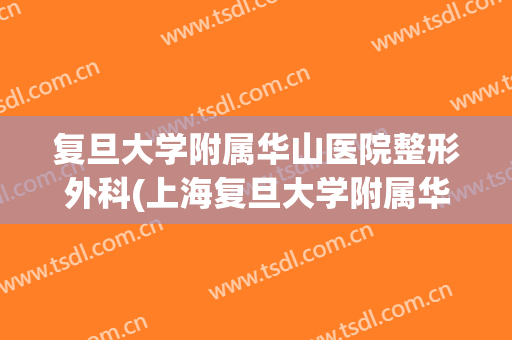 复旦大学附属华山医院整形外科(上海复旦大学附属华山医院整形外科)
