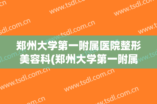 郑州大学第一附属医院整形美容科(郑州大学第一附属医院整形美容科地址)