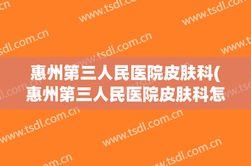 惠州第三人民医院皮肤科(惠州第三人民医院皮肤科怎么样)