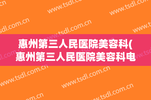 惠州第三人民医院美容科(惠州第三人民医院美容科电话)