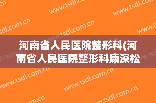 河南省人民医院整形科(河南省人民医院整形科康深松)