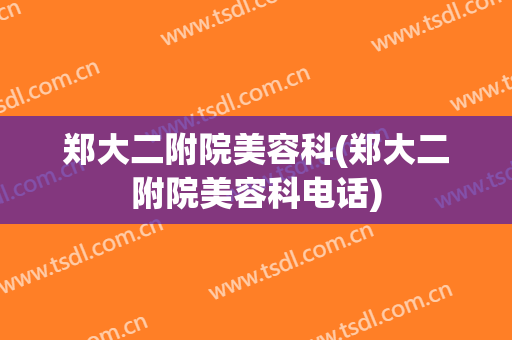 郑大二附院美容科(郑大二附院美容科电话)