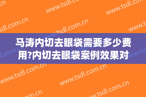 马涛内切去眼袋需要多少费用?内切去眼袋案例效果对比图_首都医科大学附属北京同仁医院