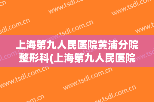 上海第九人民医院黄浦分院整形科(上海第九人民医院整形科专家介绍)
