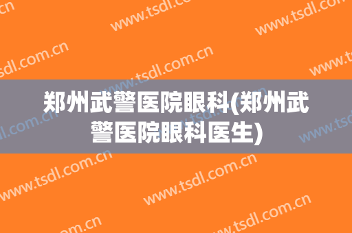 郑州武警医院眼科(郑州武警医院眼科医生)