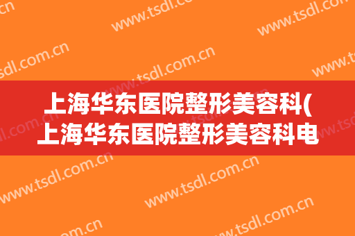 上海华东医院整形美容科(上海华东医院整形美容科电话)